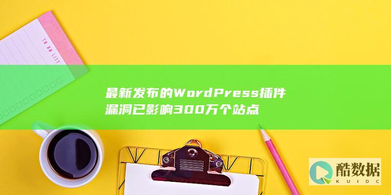 最新发布的WordPress插件漏洞已影响300万个站点