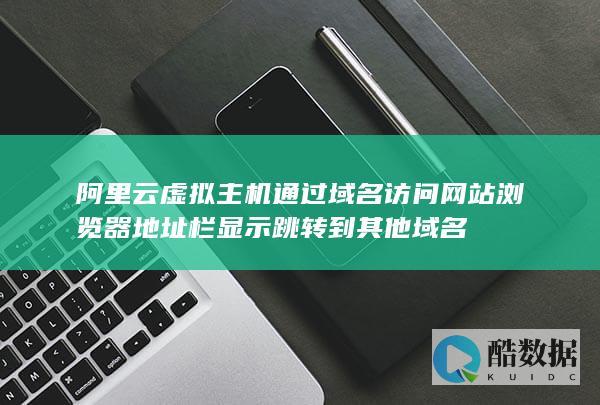 阿里云虚拟主机通过域名访问网站浏览器地址栏显示跳转到其他域名