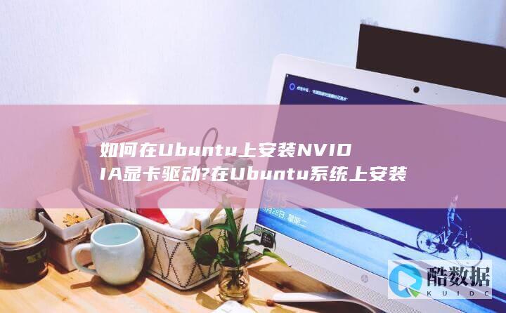 如何在Ubuntu上安装NVIDIA显卡驱动?在Ubuntu系统上安装NVIDIA显卡驱动的多种方法