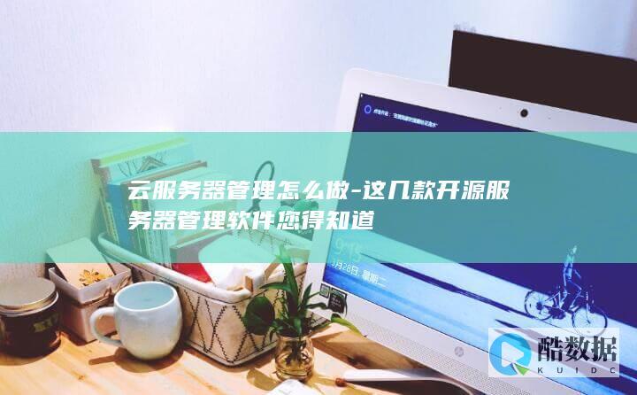 云服务器管理怎么做-这几款开源服务器管理软件您得知道