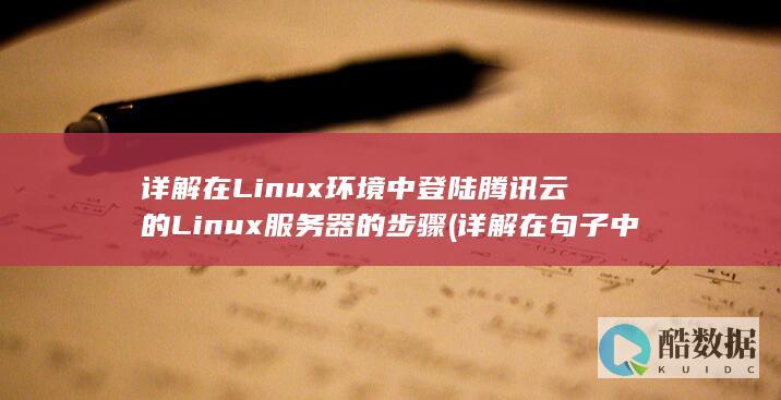 详解在Linux环境中登陆腾讯云的Linux服务器的步骤 (详解在句子中怎么用,no_ai_sug:false}],slid:57041769201246,queryid:0x23733e11263fe5e)