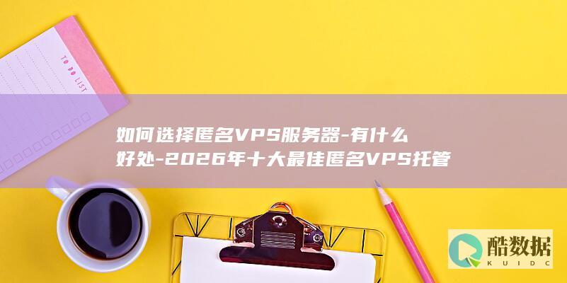 如何选择匿名VPS服务器-有什么好处-2026年十大最佳匿名VPS托管服务提供商