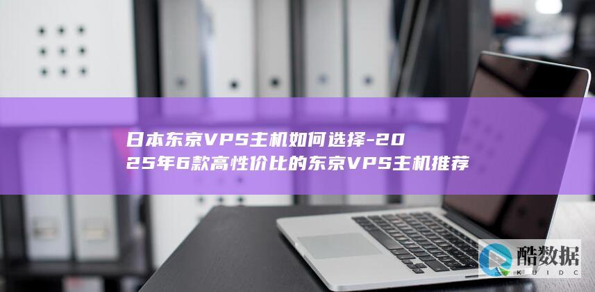 日本东京VPS主机如何选择-2025年6款高性价比的东京VPS主机推荐