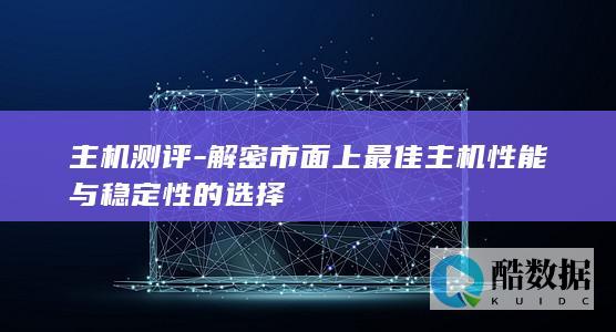 主机测评-解密市面上最佳主机性能与稳定性的选择