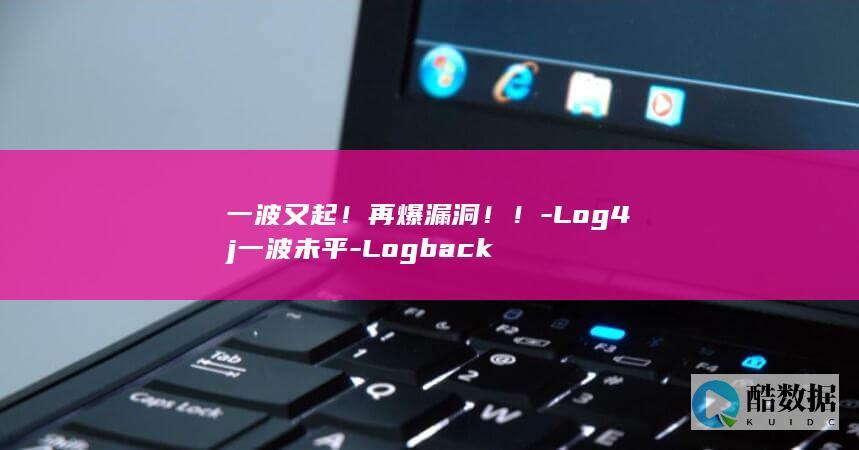 一波又起！再爆漏洞！！-Log4j一波未平-Logback