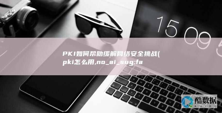 PKI如何帮助缓解网络安全挑战 (pki怎么用,no_ai_sug:false}],slid:256041019530884,queryid:0x4ae8de32045e84)