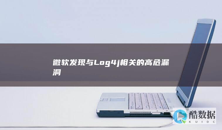 微软发现与Log4j相关的高危漏洞