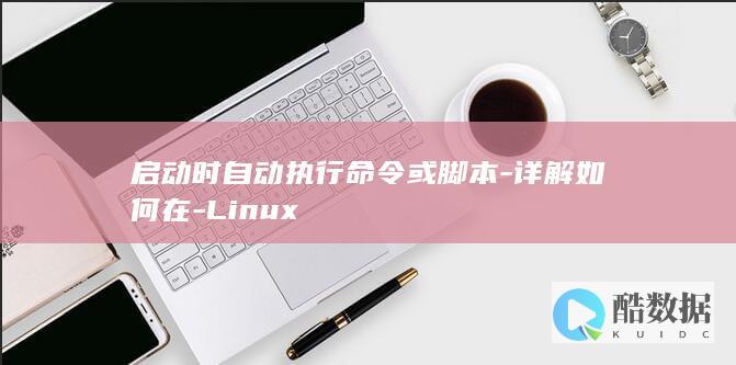 启动时自动执行命令或脚本-详解如何在-Linux