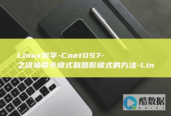 Linux初学-CnetOS7-之切换命令模式和图形模式的方法-Linux