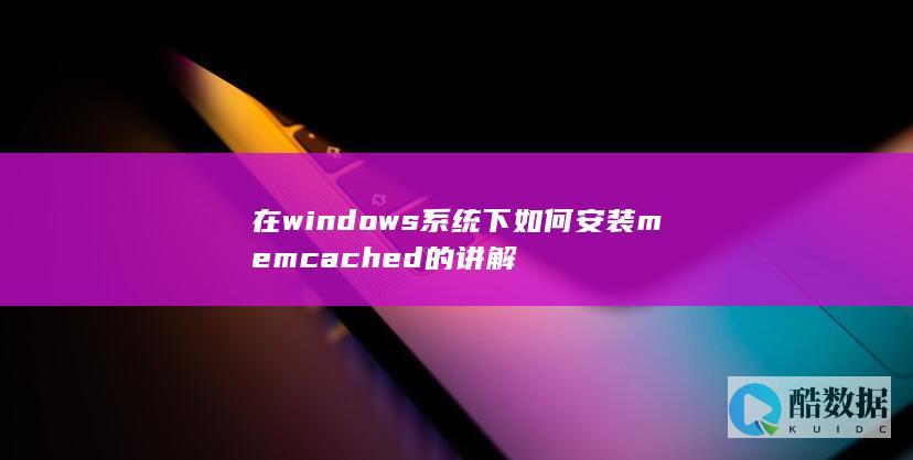 在windows系统下如何安装memcached的讲解