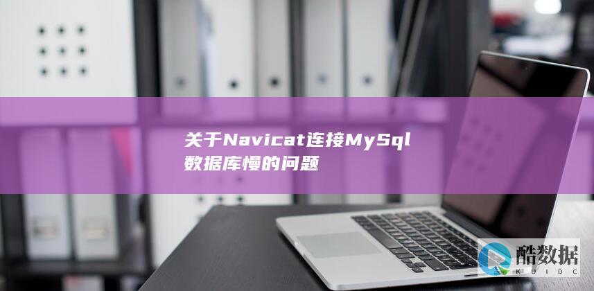 关于Navicat连接MySql数据库慢的问题