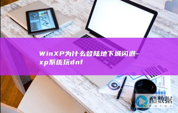 WinXP为什么登陆地下城闪退-xp系统玩dnf