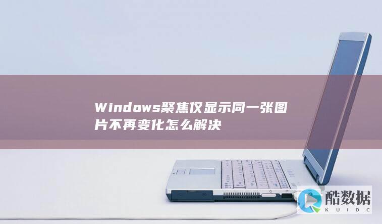 Windows聚焦仅显示同一张图片不再变化怎么解决