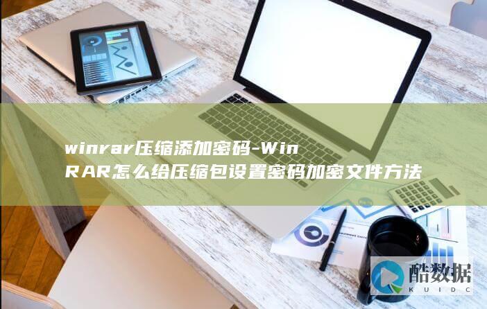 winrar压缩添加密码-WinRAR怎么给压缩包设置密码加密文件方法