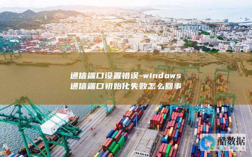 通信端口设置错误-windows通信端口初始化失败怎么回事