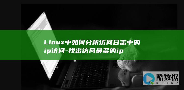 Linux中如何分析访问日志中的ip访问-找出访问最多的ip