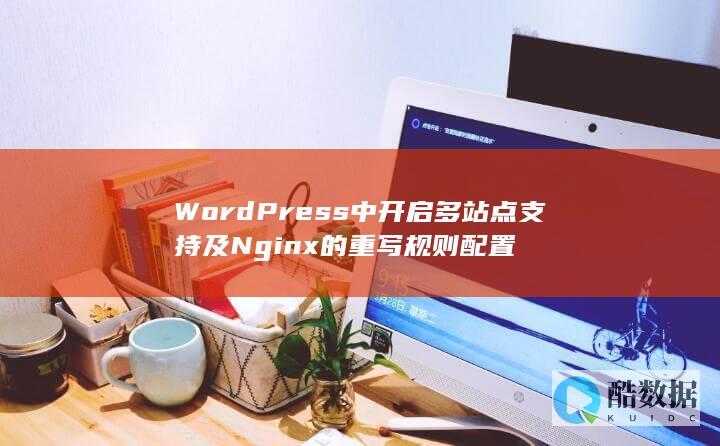 WordPress中开启多站点支持及Nginx的重写规则配置