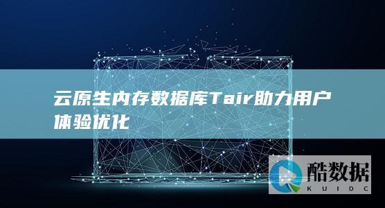 云原生内存数据库Tair助力用户体验优化