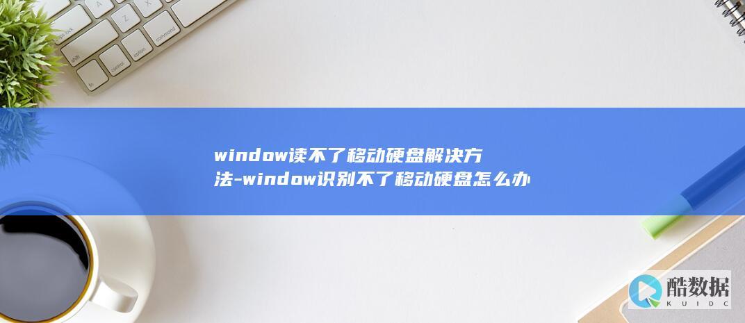 window读不了移动硬盘解决方法-window识别不了移动硬盘怎么办
