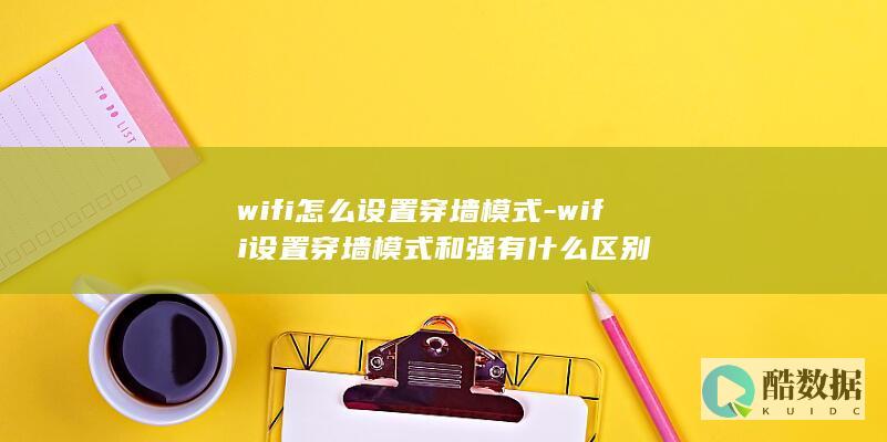 wifi怎么设置穿墙模式-wifi设置穿墙模式和强有什么区别