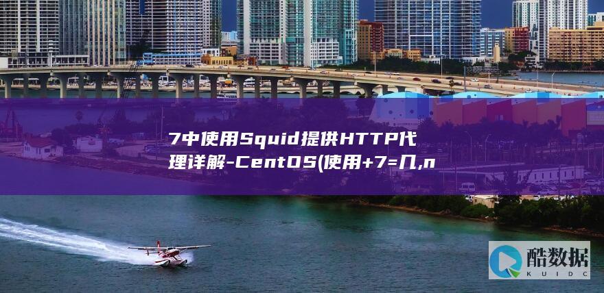 7中使用Squid提供HTTP代理详解-CentOS (使用+7=几,no_ai_sug:false}],slid:89284221286354,queryid:0x22951341a4b37d2)