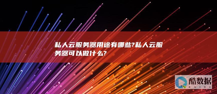 私人云服务器用途有哪些?私人云服务器可以做什么?