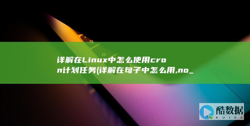 详解在Linux中怎么使用cron计划任务 (详解在句子中怎么用,no_ai_sug:false}],slid:61354560011459,queryid:0x18337cd38c13cc3)