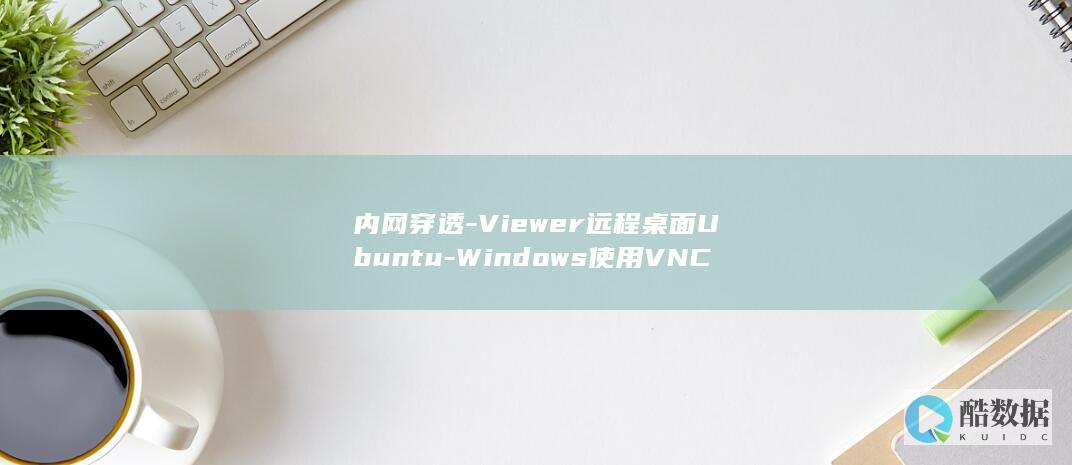 内网穿透-Viewer远程桌面Ubuntu-Windows使用VNC