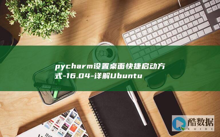 pycharm设置桌面快捷启动方式-16.04-详解Ubuntu