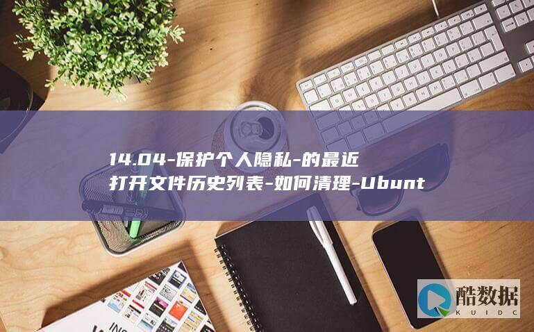 14.04-保护个人隐私-的最近打开文件历史列表-如何清理-Ubuntu