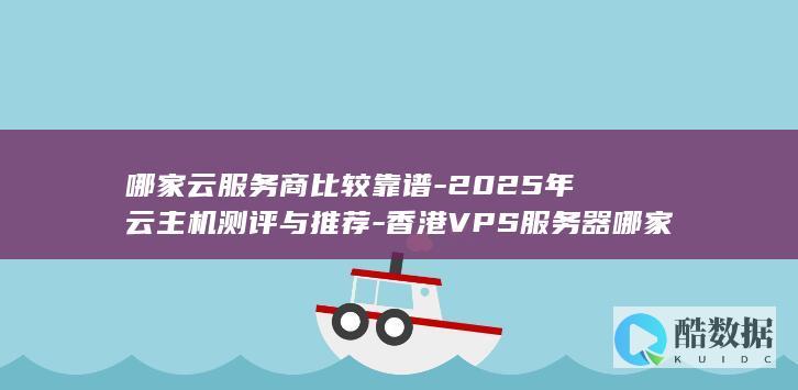 哪家云服务商比较靠谱-2025年云主机测评与推荐-香港VPS服务器哪家最稳定