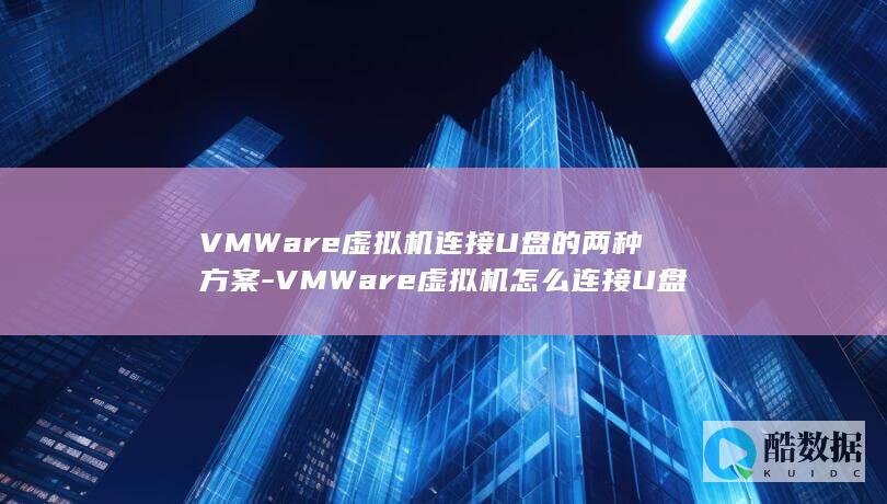 VMWare虚拟机连接U盘的两种方案-VMWare虚拟机怎么连接U盘