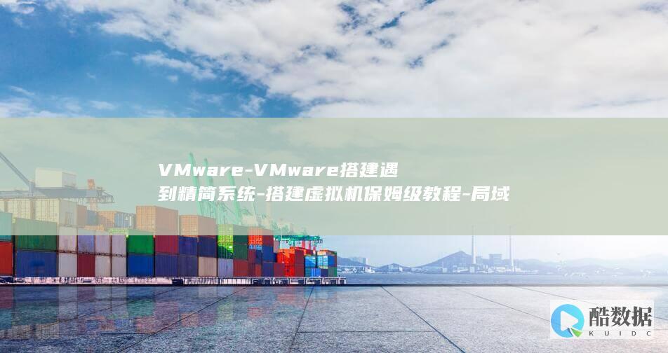 VMware-VMware搭建遇到精简系统-搭建虚拟机保姆级教程-局域网不通问题如何解决