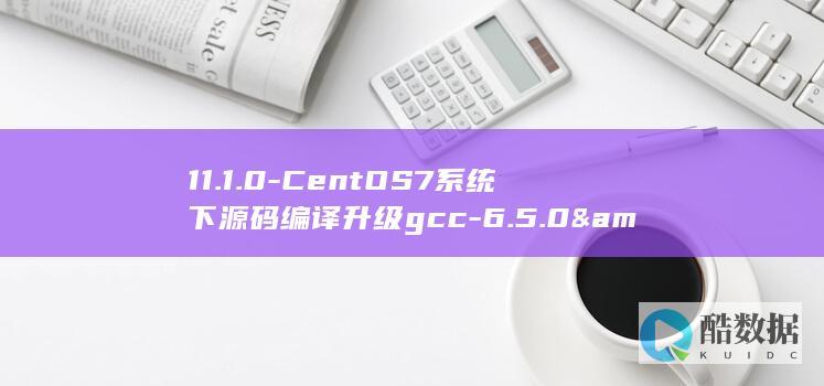 11.1.0-CentOS7系统下源码编译升级gcc-6.5.0&amp