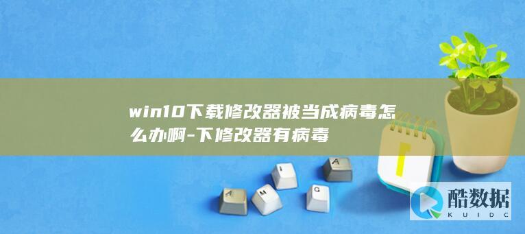 win10下载修改器被当成病毒怎么办啊-下修改器有病毒