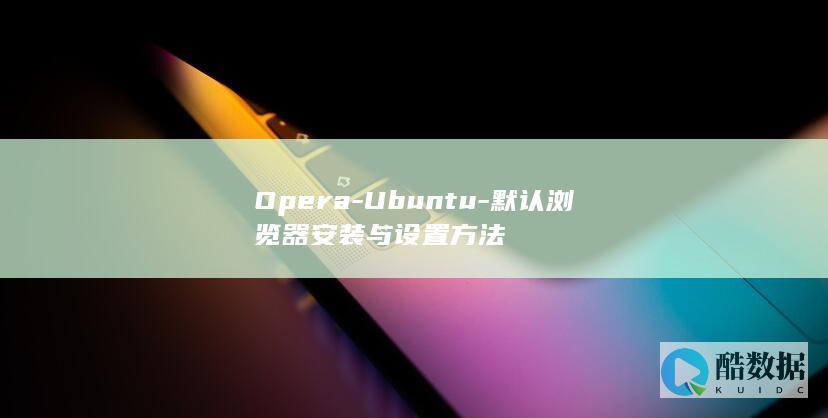 Opera-Ubuntu-默认浏览器安装与设置方法