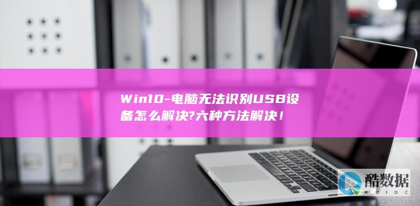 Win10-电脑无法识别USB设备怎么解决?六种方法解决!