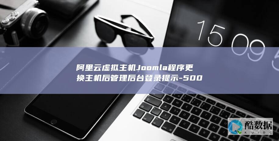 阿里云虚拟主机Joomla程序更换主机后管理后台登录提示-500
