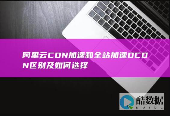 阿里云CDN加速和全站加速DCDN区别及如何选择