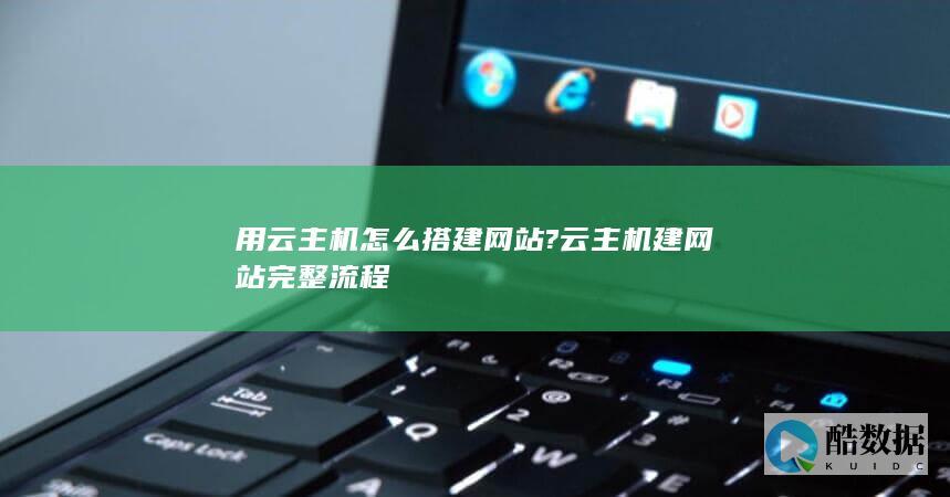 用云主机怎么搭建网站?云主机建网站完整流程